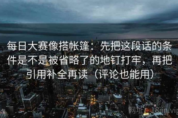 每日大赛像搭帐篷：先把这段话的条件是不是被省略了的地钉打牢，再把引用补全再读（评论也能用）
