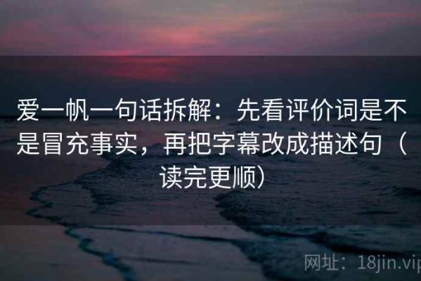 爱一帆一句话拆解：先看评价词是不是冒充事实，再把字幕改成描述句（读完更顺）