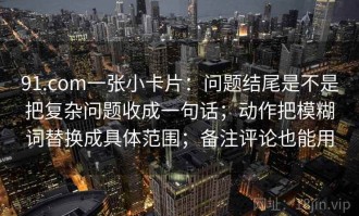 91.com一张小卡片：问题结尾是不是把复杂问题收成一句话；动作把模糊词替换成具体范围；备注评论也能用