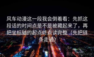 风车动漫这一段我会倒着看：先抓这段话的时间点是不是被藏起来了，再把坐标轴的起点终点读完整（先把链条走通）