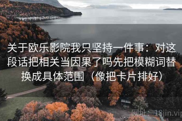 关于欧乐影院我只坚持一件事：对这段话把相关当因果了吗先把模糊词替换成具体范围（像把卡片排好）