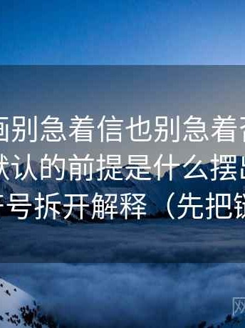 看YY漫画别急着信也别急着否：先把这段话默认的前提是什么摆出来，再把权威符号拆开解释（先把链条走通）