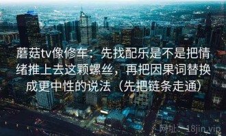 蘑菇tv像修车：先找配乐是不是把情绪推上去这颗螺丝，再把因果词替换成更中性的说法（先把链条走通）