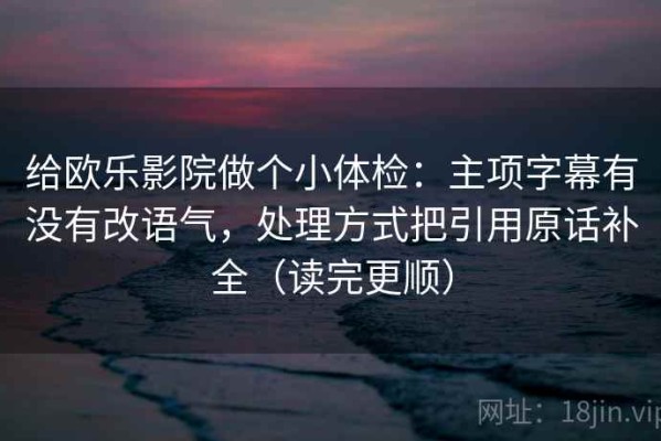 给欧乐影院做个小体检：主项字幕有没有改语气，处理方式把引用原话补全（读完更顺）