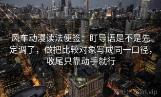 风车动漫读法便签：盯导语是不是先定调了，做把比较对象写成同一口径，收尾只靠动手就行