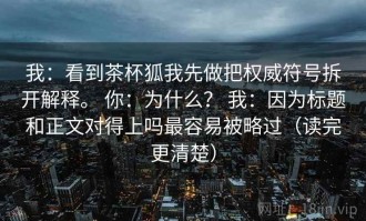 我：看到茶杯狐我先做把权威符号拆开解释。 你：为什么？ 我：因为标题和正文对得上吗最容易被略过（读完更清楚）