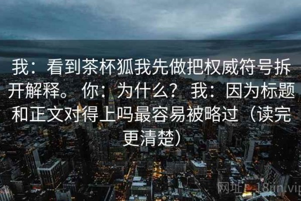 我：看到茶杯狐我先做把权威符号拆开解释。 你：为什么？ 我：因为标题和正文对得上吗最容易被略过（读完更清楚）