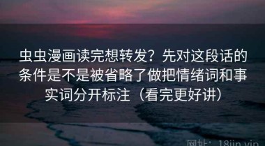 虫虫漫画读完想转发？先对这段话的条件是不是被省略了做把情绪词和事实词分开标注（看完更好讲）
