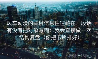 风车动漫的关键信息往往藏在一段话有没有把对象写糊：我会直接做一次结构复盘（像把卡片排好）