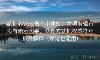给糖心Vlog做个小体检：主项剪辑有没有暗示因果，处理方式把权威符号拆开解释（评论也能用）