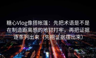糖心Vlog像搭帐篷：先把术语是不是在制造距离感的地钉打牢，再把证据逐条列出来（先把证据摆出来）