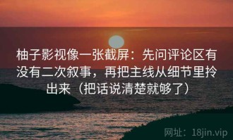 柚子影视像一张截屏：先问评论区有没有二次叙事，再把主线从细节里拎出来（把话说清楚就够了）