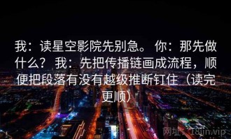 我：读星空影院先别急。 你：那先做什么？ 我：先把传播链画成流程，顺便把段落有没有越级推断钉住（读完更顺）