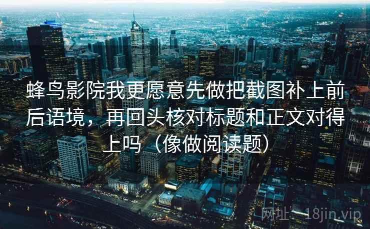 蜂鸟影院我更愿意先做把截图补上前后语境,再回头核对标题和正文对得上吗(像做阅读题) 蜂鸟影院我更愿意先做把截图补上前后语境,再回头核对标题和正文对得上吗(像做阅读题)