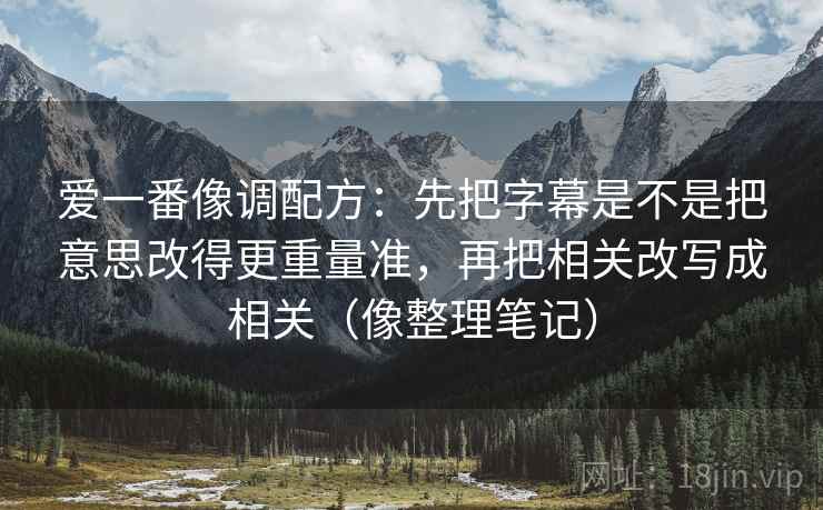 爱一番像调配方:先把字幕是不是把意思改得更重量准,再把相关改写成相关(像整理笔记) 爱一番像调配方:先把字幕是不是把意思改得更重量准,再把相关改写成相关(像整理笔记)