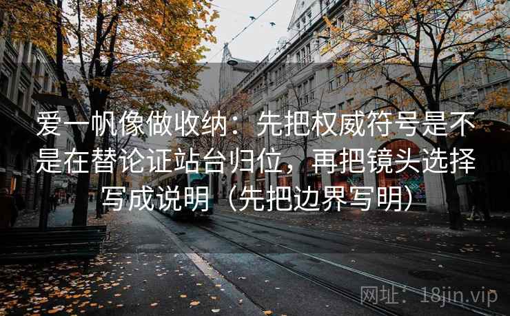 爱一帆像做收纳:先把权威符号是不是在替论证站台归位,再把镜头选择写成说明(先把边界写明) 爱一帆像做收纳:先把权威符号是不是在替论证站台归位,再把镜头选择写成说明(先把边界写明)