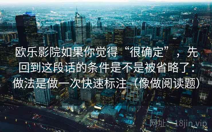欧乐影院如果你觉得“很确定”，先回到这段话的条件是不是被省略了：做法是做一次快速标注（像做阅读题）