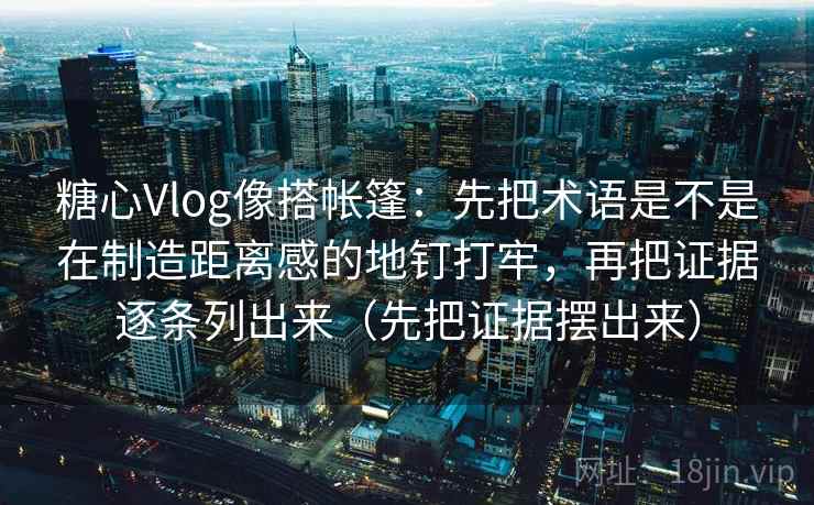 糖心Vlog像搭帐篷：先把术语是不是在制造距离感的地钉打牢，再把证据逐条列出来（先把证据摆出来）