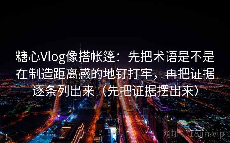 糖心Vlog像搭帐篷：先把术语是不是在制造距离感的地钉打牢，再把证据逐条列出来（先把证据摆出来）