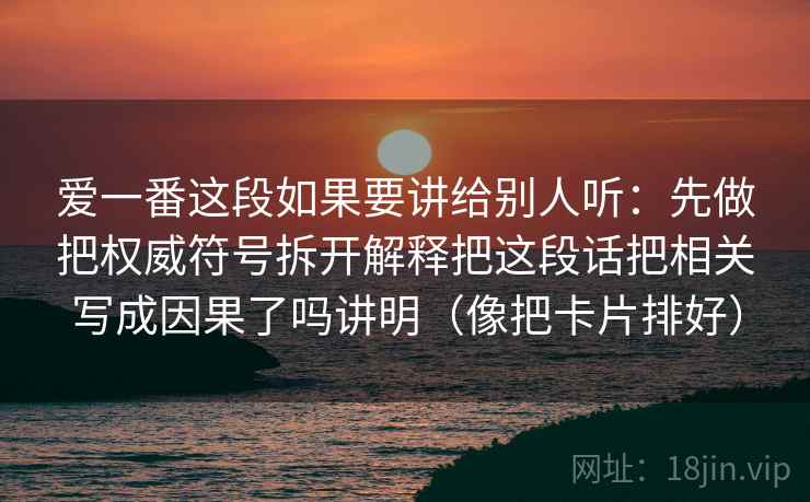 爱一番这段如果要讲给别人听：先做把权威符号拆开解释把这段话把相关写成因果了吗讲明（像把卡片排好）
