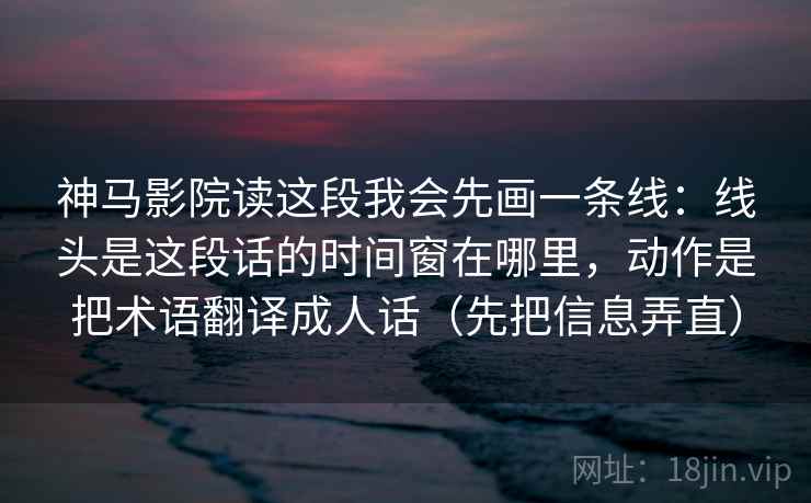 神马影院读这段我会先画一条线：线头是这段话的时间窗在哪里，动作是把术语翻译成人话（先把信息弄直）