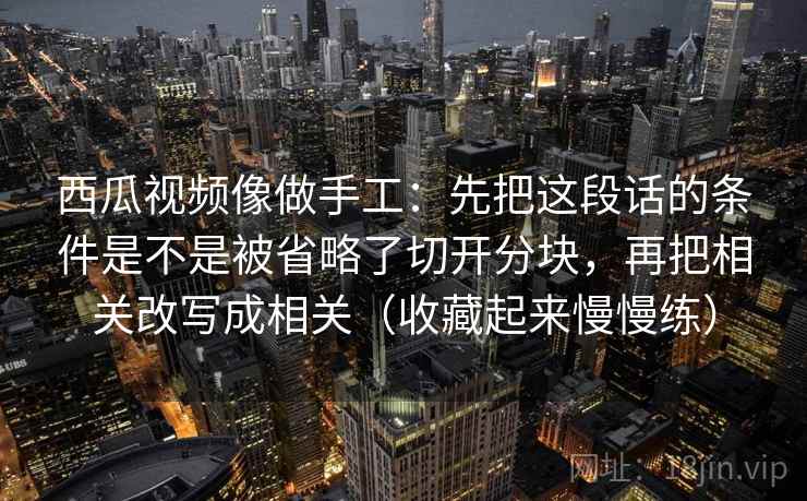 西瓜视频像做手工:先把这段话的条件是不是被省略了切开分块,再把相关改写成相关(收藏起来慢慢练) 西瓜视频像做手工:先把这段话的条件是不是被省略了切开分块,再把相关改写成相关(收藏起来慢慢练)