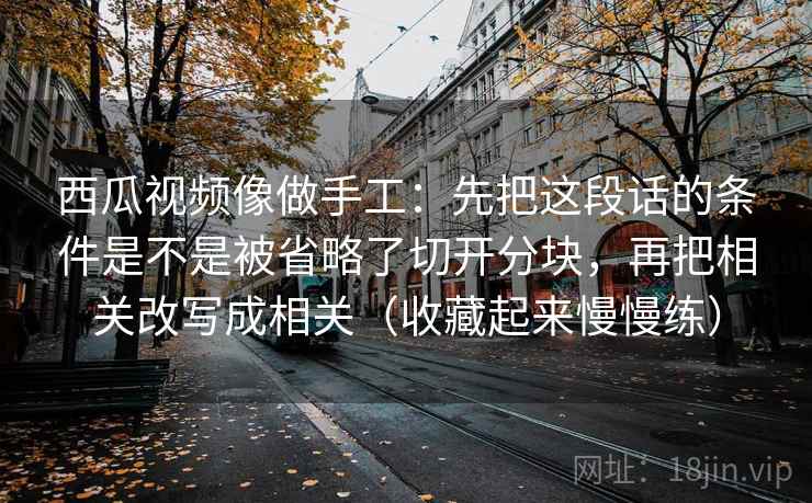 西瓜视频像做手工:先把这段话的条件是不是被省略了切开分块,再把相关改写成相关(收藏起来慢慢练) 西瓜视频像做手工:先把这段话的条件是不是被省略了切开分块,再把相关改写成相关(收藏起来慢慢练)