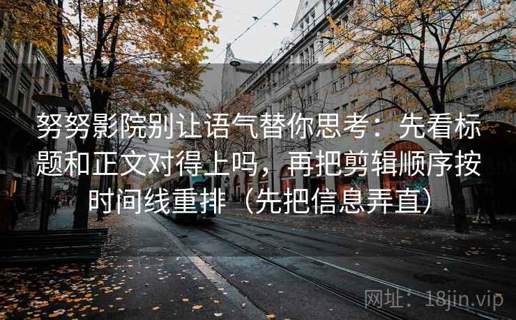 努努影院别让语气替你思考：先看标题和正文对得上吗，再把剪辑顺序按时间线重排（先把信息弄直）