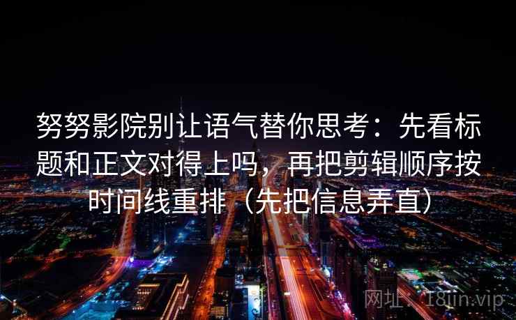 努努影院别让语气替你思考：先看标题和正文对得上吗，再把剪辑顺序按时间线重排（先把信息弄直）