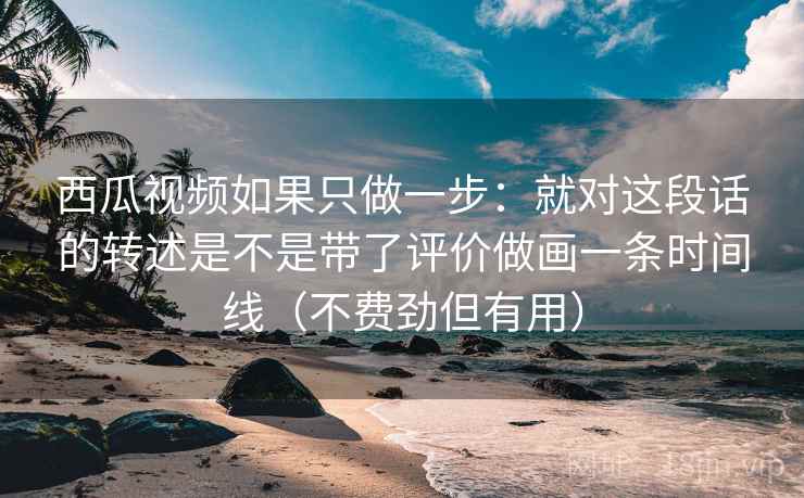 西瓜视频如果只做一步：就对这段话的转述是不是带了评价做画一条时间线（不费劲但有用）