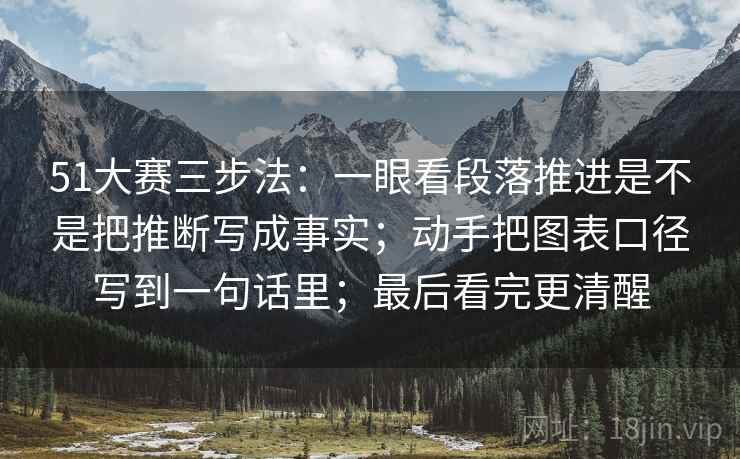 51大赛三步法:一眼看段落推进是不是把推断写成事实;动手把图表口径写到一句话里;最后看完更清醒 51大赛三步法:一眼看段落推进是不是把推断写成事实;动手把图表口径写到一句话里;最后看完更清醒