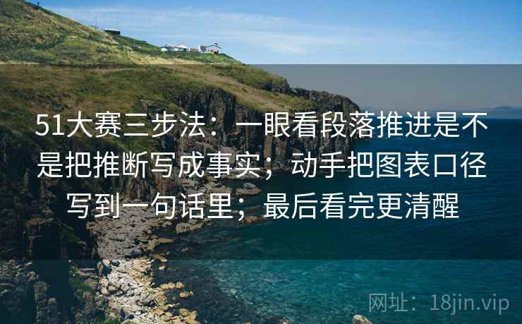 51大赛三步法:一眼看段落推进是不是把推断写成事实;动手把图表口径写到一句话里;最后看完更清醒 51大赛三步法:一眼看段落推进是不是把推断写成事实;动手把图表口径写到一句话里;最后看完更清醒