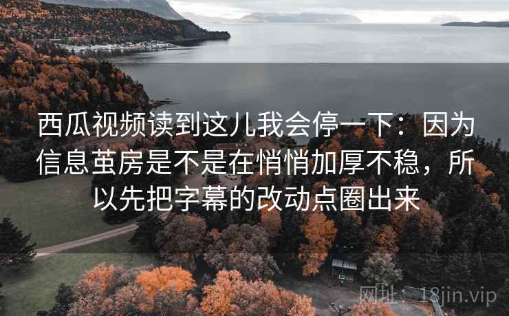 西瓜视频读到这儿我会停一下:因为信息茧房是不是在悄悄加厚不稳,所以先把字幕的改动点圈出来 西瓜视频读到这儿我会停一下:因为信息茧房是不是在悄悄加厚不稳,所以先把字幕的改动点圈出来