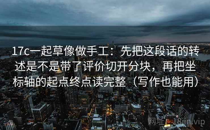 17c一起草像做手工：先把这段话的转述是不是带了评价切开分块，再把坐标轴的起点终点读完整（写作也能用）