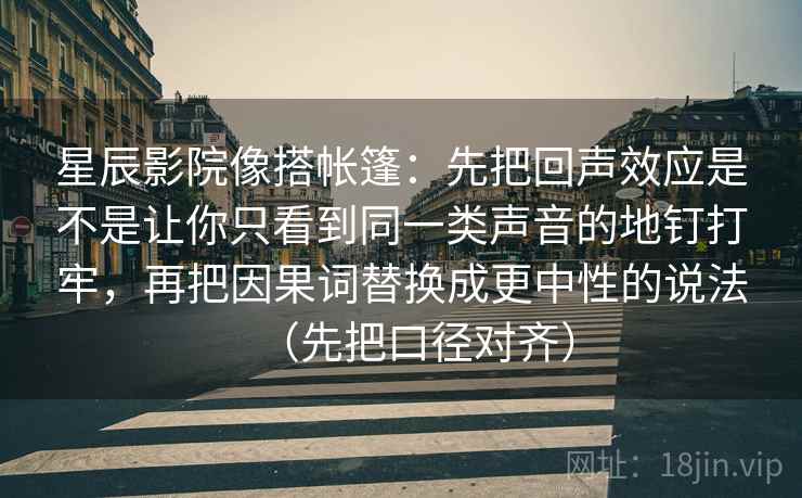 星辰影院像搭帐篷：先把回声效应是不是让你只看到同一类声音的地钉打牢，再把因果词替换成更中性的说法（先把口径对齐）