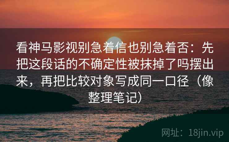 看神马影视别急着信也别急着否:先把这段话的不确定性被抹掉了吗摆出来,再把比较对象写成同一口径(像整理笔记) 看神马影视别急着信也别急着否:先把这段话的不确定性被抹掉了吗摆出来,再把比较对象写成同一口径(像整理笔记)