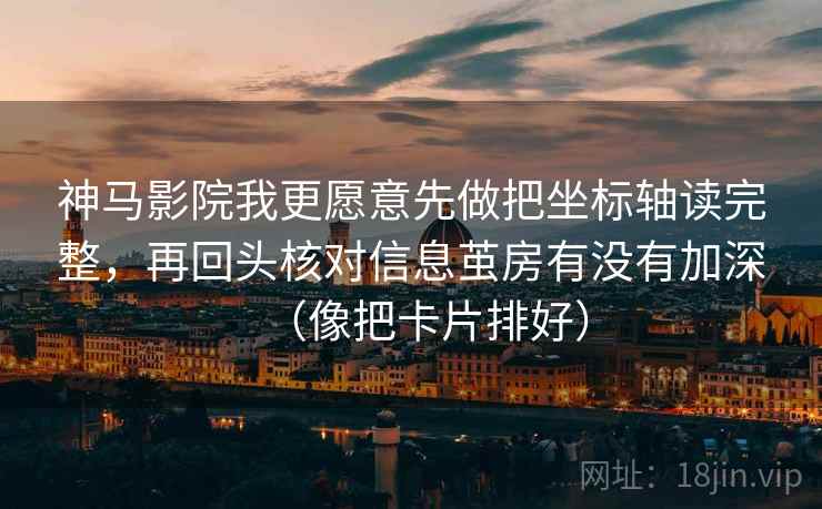 神马影院我更愿意先做把坐标轴读完整，再回头核对信息茧房有没有加深（像把卡片排好）
