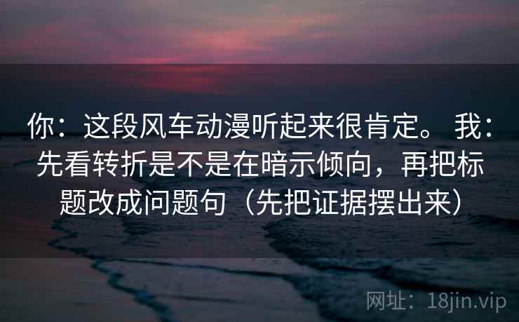 你:这段风车动漫听起来很肯定。 我:先看转折是不是在暗示倾向,再把标题改成问题句(先把证据摆出来) 你:这段风车动漫听起来很肯定。 我:先看转折是不是在暗示倾向,再把标题改成问题句(先把证据摆出来)