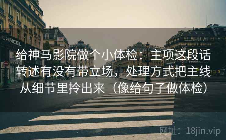 给神马影院做个小体检：主项这段话转述有没有带立场，处理方式把主线从细节里拎出来（像给句子做体检）
