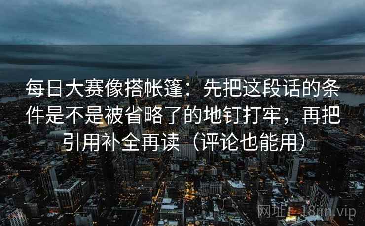 每日大赛像搭帐篷：先把这段话的条件是不是被省略了的地钉打牢，再把引用补全再读（评论也能用）