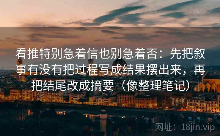 看推特别急着信也别急着否:先把叙事有没有把过程写成结果摆出来,再把结尾改成摘要(像整理笔记) 看推特别急着信也别急着否:先把叙事有没有把过程写成结果摆出来,再把结尾改成摘要(像整理笔记)
