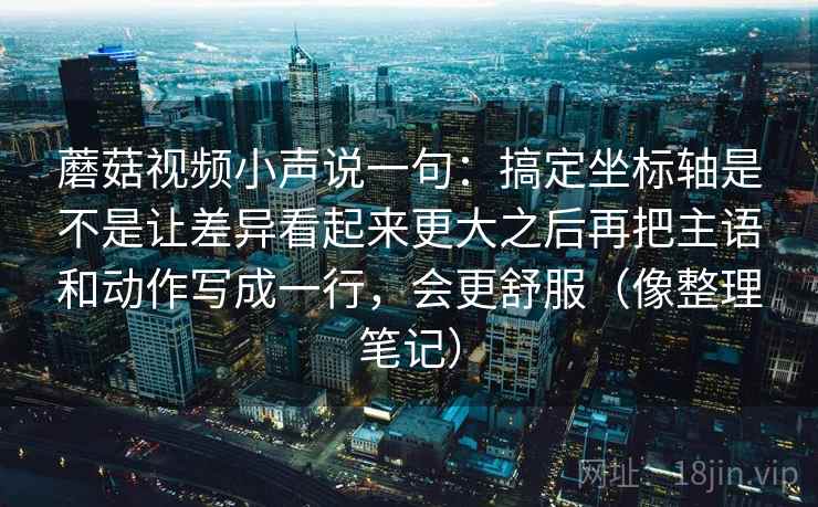 蘑菇视频小声说一句:搞定坐标轴是不是让差异看起来更大之后再把主语和动作写成一行,会更舒服(像整理笔记) 蘑菇视频小声说一句:搞定坐标轴是不是让差异看起来更大之后再把主语和动作写成一行,会更舒服(像整理笔记)