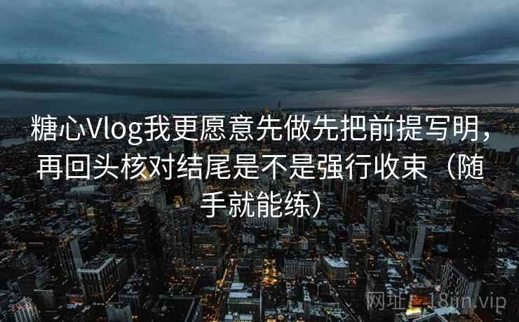 糖心Vlog我更愿意先做先把前提写明,再回头核对结尾是不是强行收束(随手就能练) 糖心Vlog我更愿意先做先把前提写明,再回头核对结尾是不是强行收束(随手就能练)