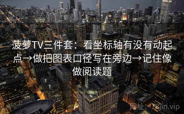 菠萝TV三件套:看坐标轴有没有动起点→做把图表口径写在旁边→记住像做阅读题 菠萝TV三件套:看坐标轴有没有动起点→做把图表口径写在旁边→记住像做阅读题
