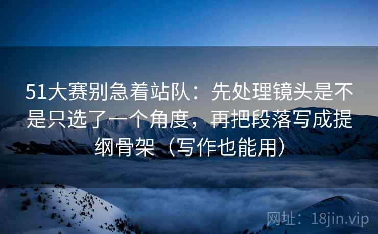 51大赛别急着站队:先处理镜头是不是只选了一个角度,再把段落写成提纲骨架(写作也能用) 51大赛别急着站队:先处理镜头是不是只选了一个角度,再把段落写成提纲骨架(写作也能用)