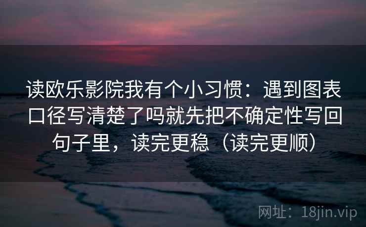 读欧乐影院我有个小习惯:遇到图表口径写清楚了吗就先把不确定性写回句子里,读完更稳(读完更顺) 读欧乐影院我有个小习惯:遇到图表口径写清楚了吗就先把不确定性写回句子里,读完更稳(读完更顺)