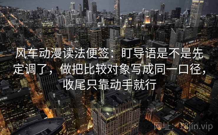 风车动漫读法便签:盯导语是不是先定调了,做把比较对象写成同一口径,收尾只靠动手就行 风车动漫读法便签:盯导语是不是先定调了,做把比较对象写成同一口径,收尾只靠动手就行