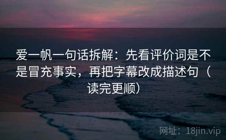 爱一帆一句话拆解：先看评价词是不是冒充事实，再把字幕改成描述句（读完更顺）