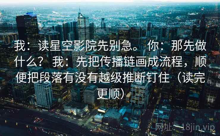 我:读星空影院先别急。 你:那先做什么? 我:先把传播链画成流程,顺便把段落有没有越级推断钉住(读完更顺) 我:读星空影院先别急。 你:那先做什么? 我:先把传播链画成流程,顺便把段落有没有越级推断钉住(读完更顺)