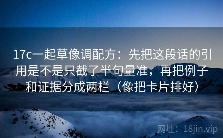 17c一起草像调配方：先把这段话的引用是不是只截了半句量准，再把例子和证据分成两栏（像把卡片排好）